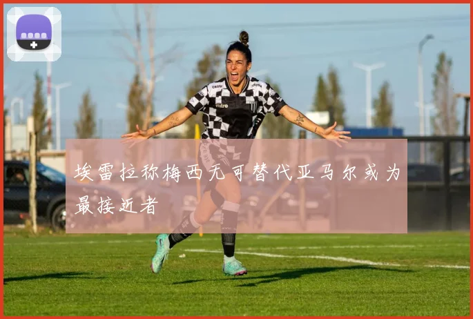 埃雷拉称梅西无可替代亚马尔或为最接近者