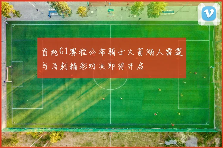 首轮G1赛程公布骑士火箭湖人雷霆与马刺精彩对决即将开启