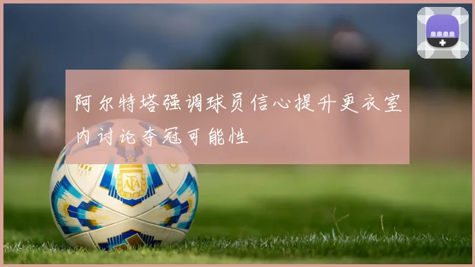 阿尔特塔强调球员信心提升更衣室内讨论夺冠可能性