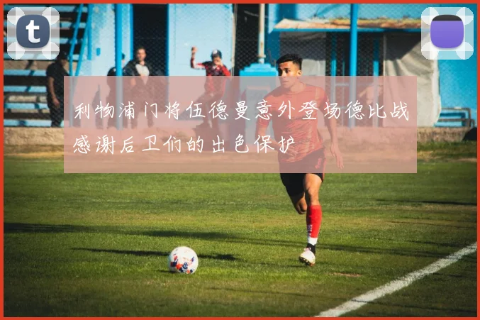 利物浦门将伍德曼意外登场德比战感谢后卫们的出色保护