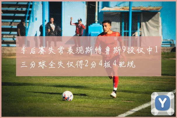 季后赛失常表现斯特鲁斯9投仅中1三分球全失仅得2分4板4犯规