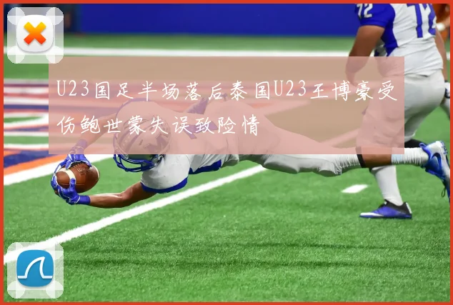 U23国足半场落后泰国U23王博豪受伤鲍世蒙失误致险情