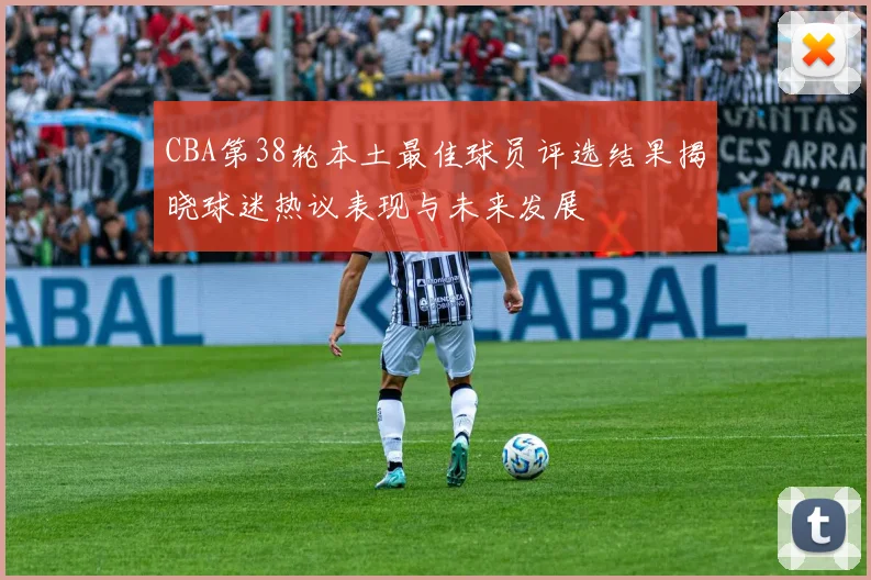 CBA第38轮本土最佳球员评选结果揭晓球迷热议表现与未来发展