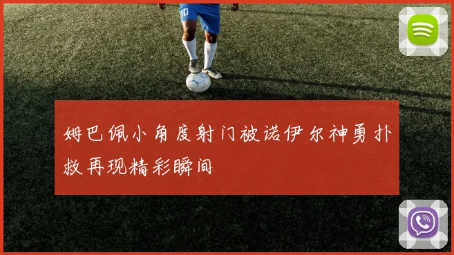 姆巴佩小角度射门被诺伊尔神勇扑救再现精彩瞬间