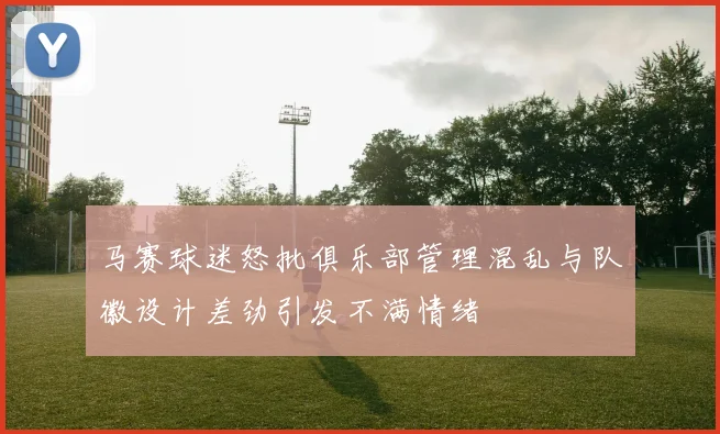马赛球迷怒批俱乐部管理混乱与队徽设计差劲引发不满情绪