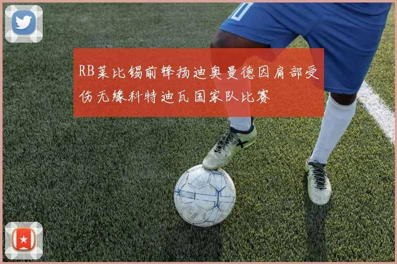 RB莱比锡前锋扬迪奥曼德因肩部受伤无缘科特迪瓦国家队比赛