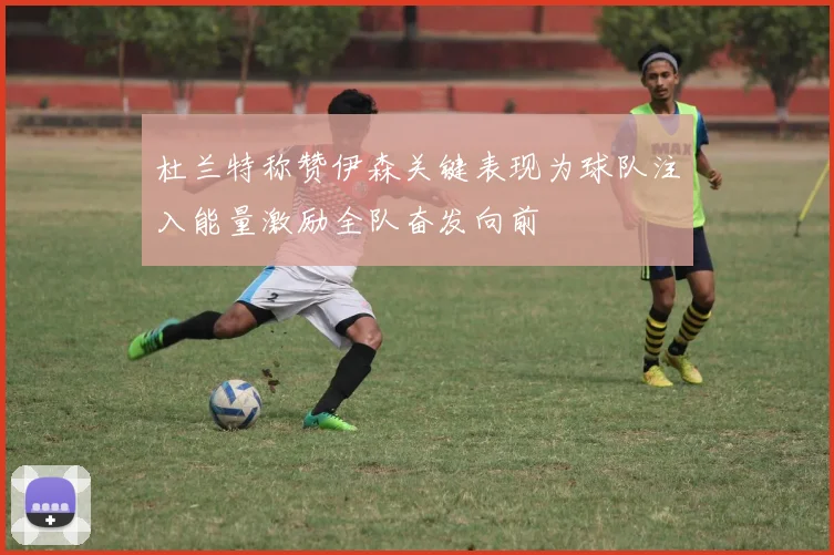 杜兰特称赞伊森关键表现为球队注入能量激励全队奋发向前