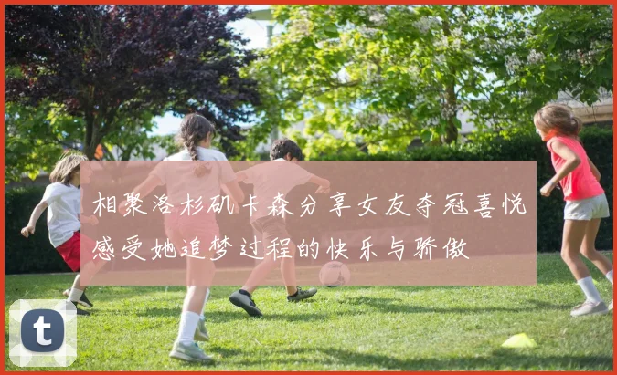 相聚洛杉矶卡森分享女友夺冠喜悦感受她追梦过程的快乐与骄傲