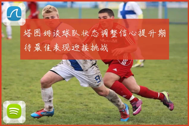 塔图姆谈球队状态调整信心提升期待最佳表现迎接挑战