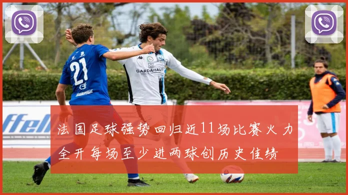 法国足球强势回归近11场比赛火力全开每场至少进两球创历史佳绩