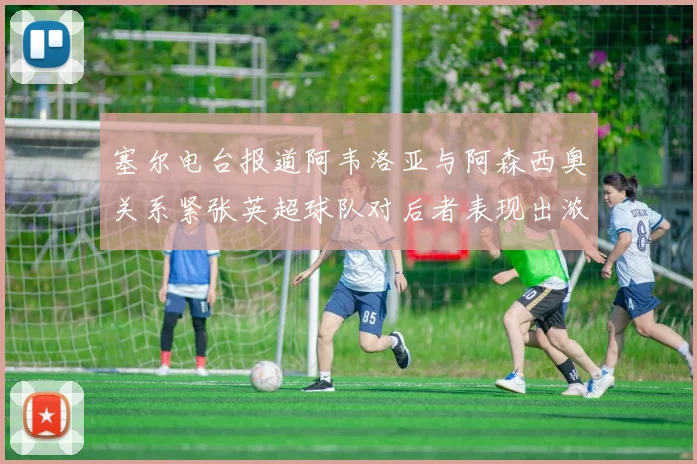 塞尔电台报道阿韦洛亚与阿森西奥关系紧张英超球队对后者表现出浓厚兴趣