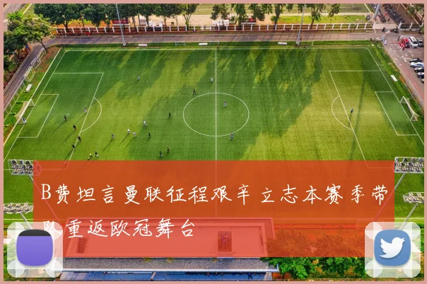 B费坦言曼联征程艰辛立志本赛季带队重返欧冠舞台