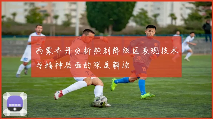 西蒙乔丹分析热刺降级区表现技术与精神层面的深度解读