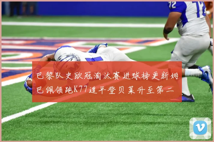 巴黎队史欧冠淘汰赛进球榜更新姆巴佩领跑K77追平登贝莱升至第二
