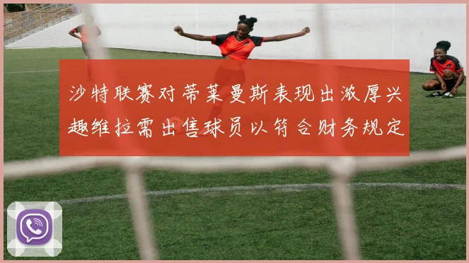 沙特联赛对蒂莱曼斯表现出浓厚兴趣维拉需出售球员以符合财务规定