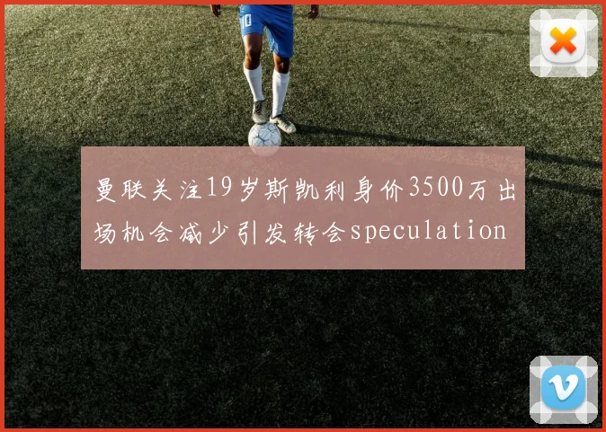 曼联关注19岁斯凯利身价3500万出场机会减少引发转会speculation
