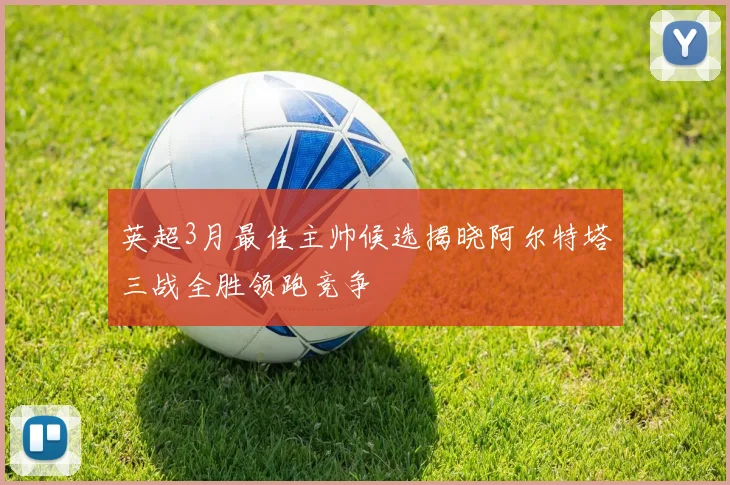 英超3月最佳主帅候选揭晓阿尔特塔三战全胜领跑竞争