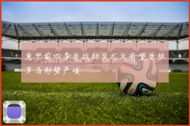 意甲前四争夺战科莫尤文有望晋级罗马形势严峻