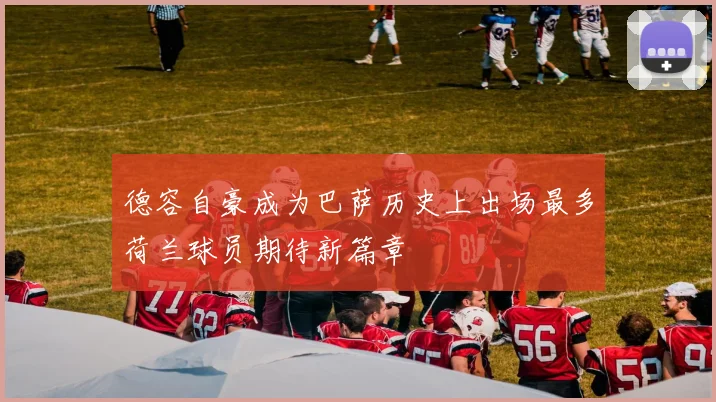 德容自豪成为巴萨历史上出场最多荷兰球员期待新篇章