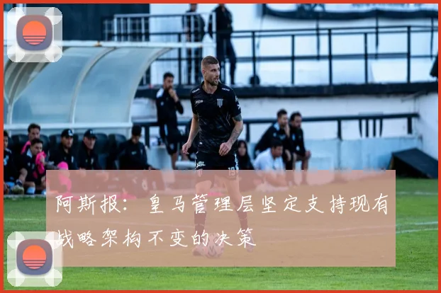 阿斯报：皇马管理层坚定支持现有战略架构不变的决策