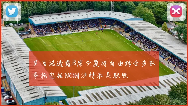 罗马诺透露B席今夏将自由转会多队争抢包括欧洲沙特和美职联