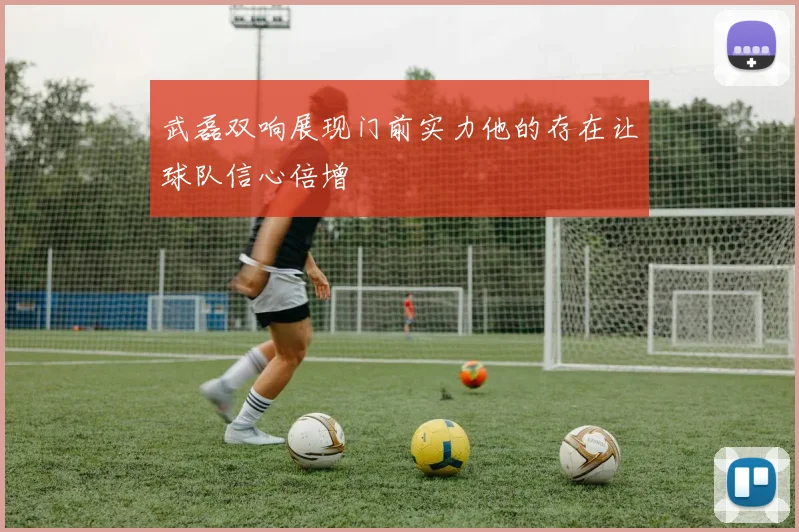 武磊双响展现门前实力他的存在让球队信心倍增