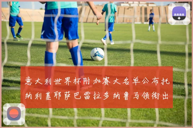 意大利世界杯附加赛大名单公布托纳利基耶萨巴雷拉多纳鲁马领衔出征